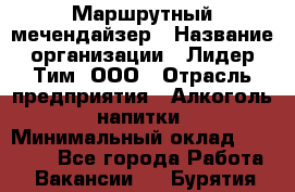 Маршрутный мечендайзер › Название организации ­ Лидер Тим, ООО › Отрасль предприятия ­ Алкоголь, напитки › Минимальный оклад ­ 26 000 - Все города Работа » Вакансии   . Бурятия респ.